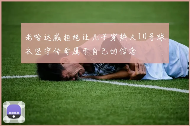 老哈达威拒绝让儿子穿热火10号球衣坚守传奇属于自己的信念