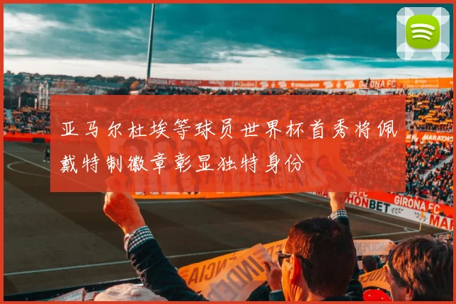 亚马尔杜埃等球员世界杯首秀将佩戴特制徽章彰显独特身份