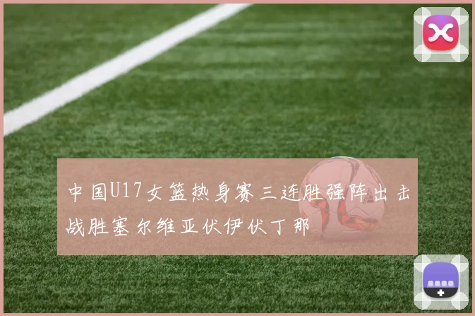 中国U17女篮热身赛三连胜强阵出击战胜塞尔维亚伏伊伏丁那