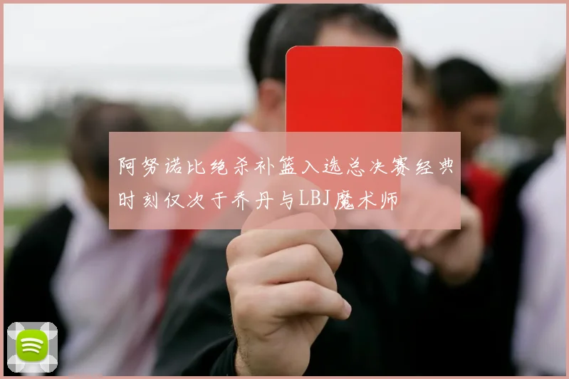 阿努诺比绝杀补篮入选总决赛经典时刻仅次于乔丹与LBJ魔术师