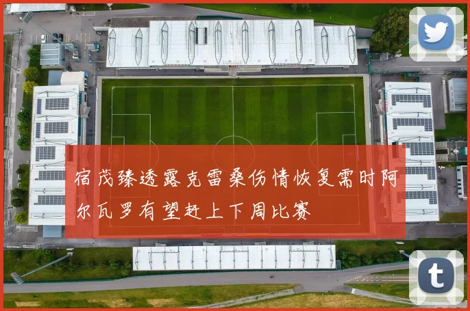 宿茂臻透露克雷桑伤情恢复需时阿尔瓦罗有望赶上下周比赛