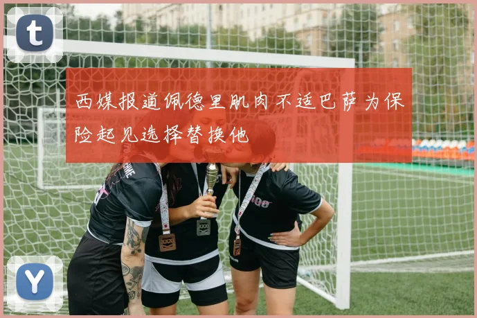 西媒报道佩德里肌肉不适巴萨为保险起见选择替换他