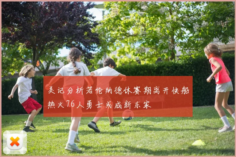 美记分析若伦纳德休赛期离开快船热火76人勇士或成新东家