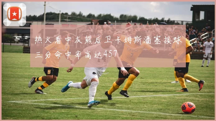 热火看中灰熊后卫卡姆斯潘塞接球三分命中率高达457
