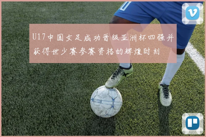 U17中国女足成功晋级亚洲杯四强并获得世少赛参赛资格的辉煌时刻