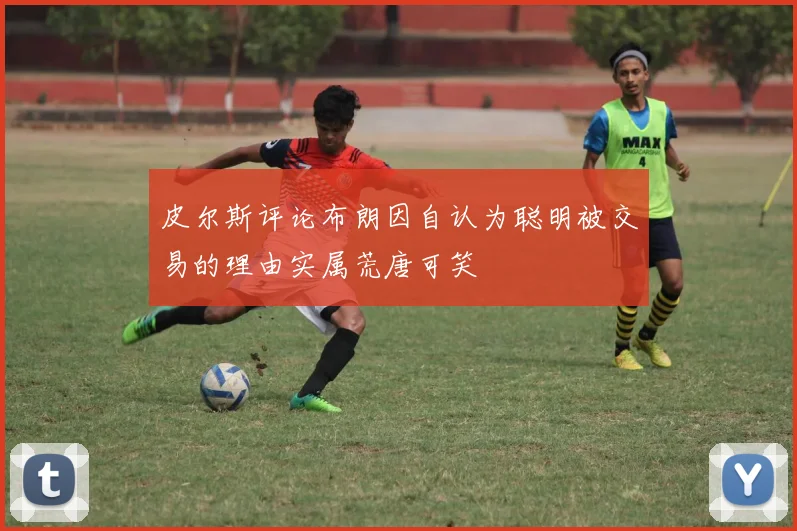 皮尔斯评论布朗因自认为聪明被交易的理由实属荒唐可笑