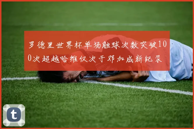罗德里世界杯单场触球次数突破100次超越哈维仅次于邓加成新纪录