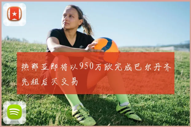 热那亚即将以950万欧完成巴尔丹齐先租后买交易