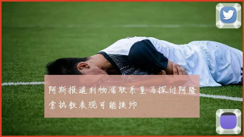 阿斯报道利物浦联系皇马探讨阿隆索执教表现可能换帅