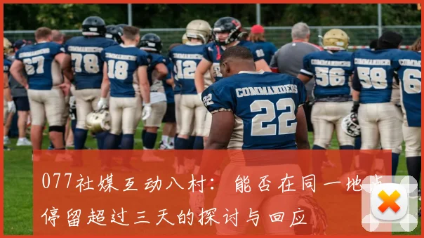 077社媒互动八村：能否在同一地点停留超过三天的探讨与回应