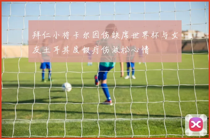 拜仁小将卡尔因伤缺席世界杯与女友土耳其度假疗伤放松心情