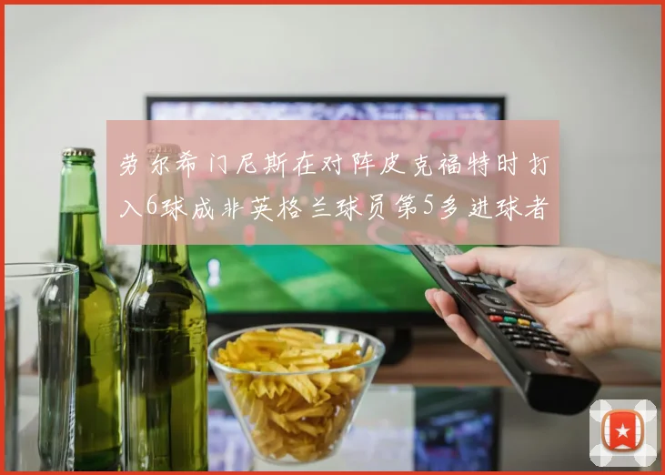 劳尔希门尼斯在对阵皮克福特时打入6球成非英格兰球员第5多进球者