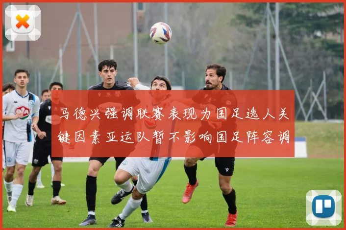 马德兴强调联赛表现为国足选人关键因素亚运队暂不影响国足阵容调整