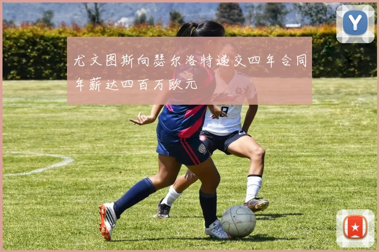 尤文图斯向瑟尔洛特递交四年合同年薪达四百万欧元