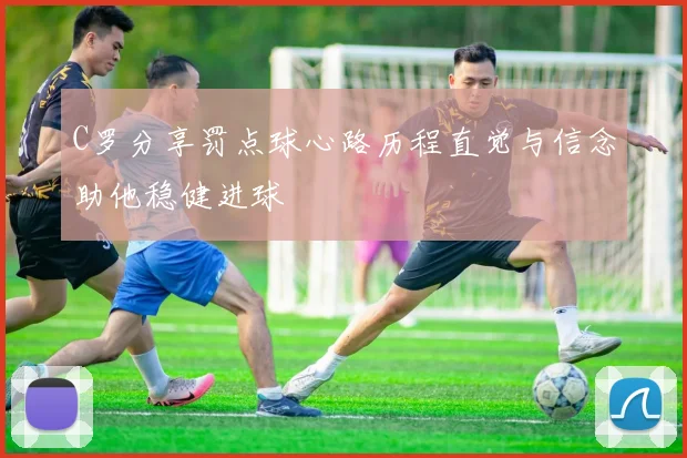C罗分享罚点球心路历程直觉与信念助他稳健进球