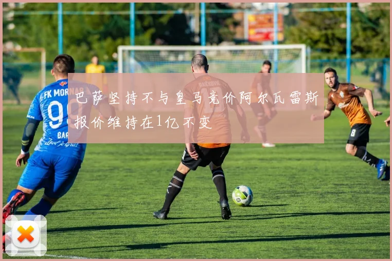 巴萨坚持不与皇马竞价阿尔瓦雷斯报价维持在1亿不变