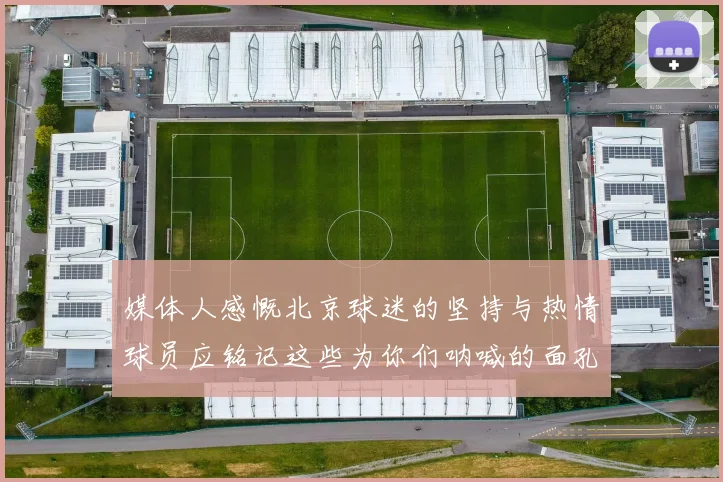 媒体人感慨北京球迷的坚持与热情球员应铭记这些为你们呐喊的面孔