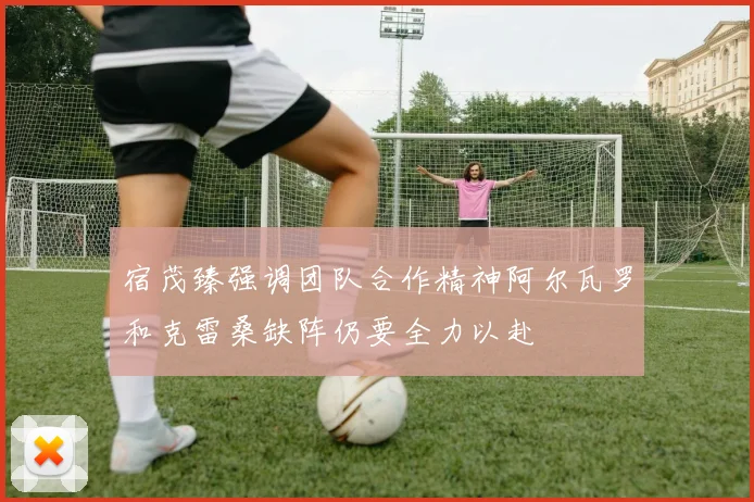 宿茂臻强调团队合作精神阿尔瓦罗和克雷桑缺阵仍要全力以赴