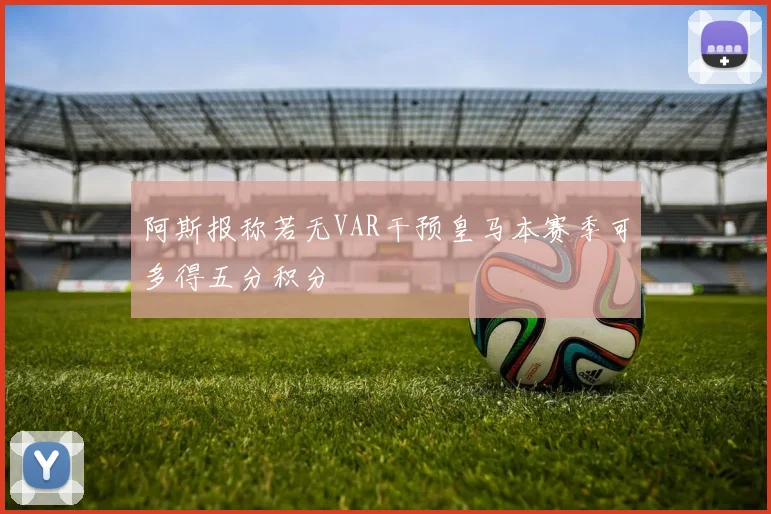 阿斯报称若无VAR干预皇马本赛季可多得五分积分